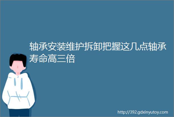 轴承安装维护拆卸把握这几点轴承寿命高三倍