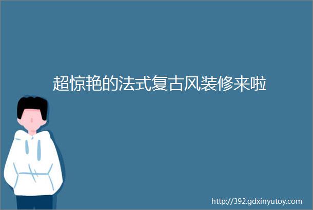 超惊艳的法式复古风装修来啦