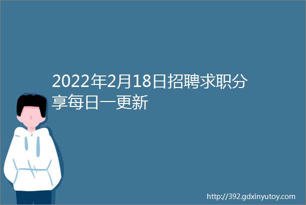 2022年2月18日招聘求职分享每日一更新