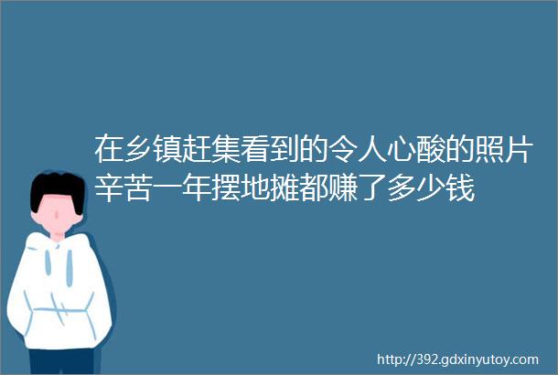 在乡镇赶集看到的令人心酸的照片辛苦一年摆地摊都赚了多少钱