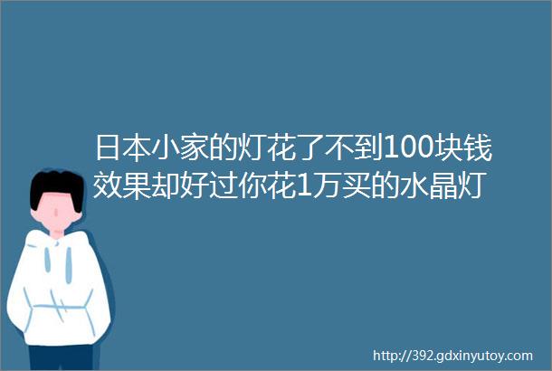 日本小家的灯花了不到100块钱效果却好过你花1万买的水晶灯