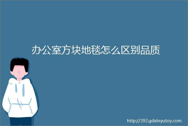 办公室方块地毯怎么区别品质