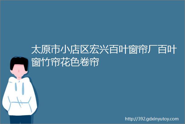 太原市小店区宏兴百叶窗帘厂百叶窗竹帘花色卷帘