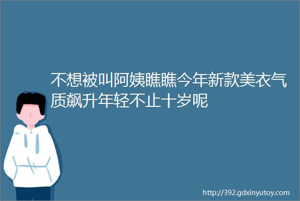 不想被叫阿姨瞧瞧今年新款美衣气质飙升年轻不止十岁呢