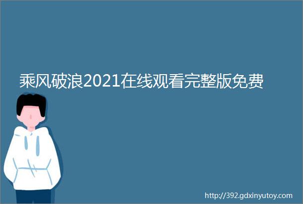 乘风破浪2021在线观看完整版免费