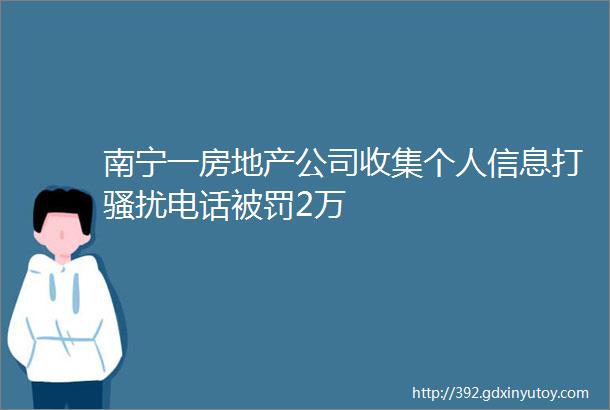 南宁一房地产公司收集个人信息打骚扰电话被罚2万