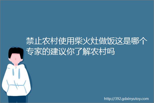 禁止农村使用柴火灶做饭这是哪个专家的建议你了解农村吗