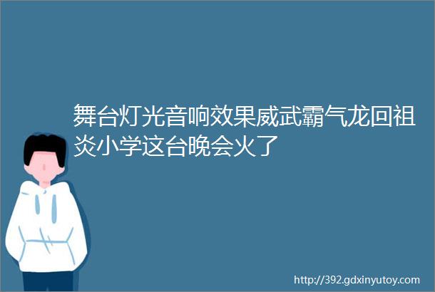 舞台灯光音响效果威武霸气龙回祖炎小学这台晚会火了