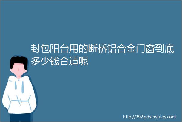 封包阳台用的断桥铝合金门窗到底多少钱合适呢