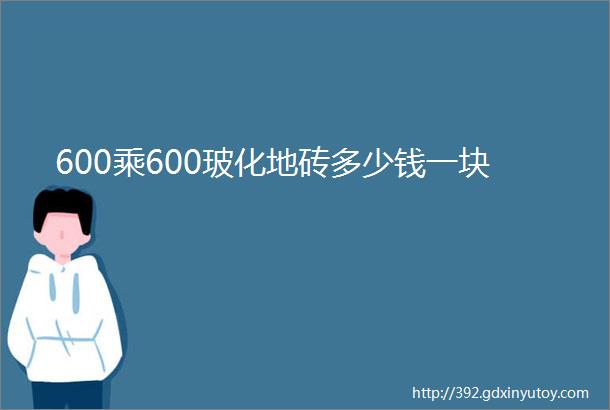 600乘600玻化地砖多少钱一块