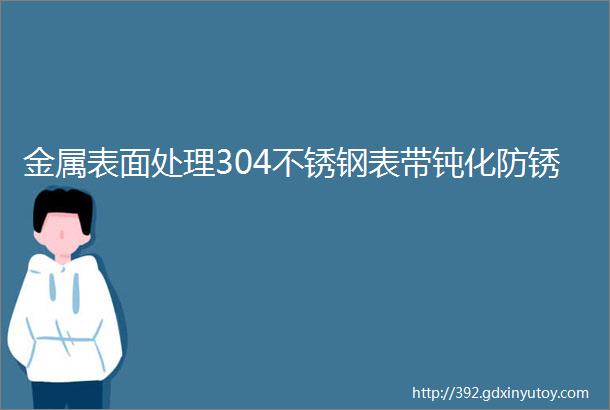 金属表面处理304不锈钢表带钝化防锈