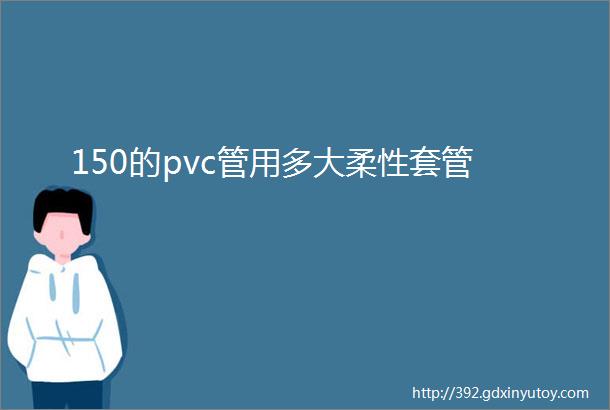 150的pvc管用多大柔性套管