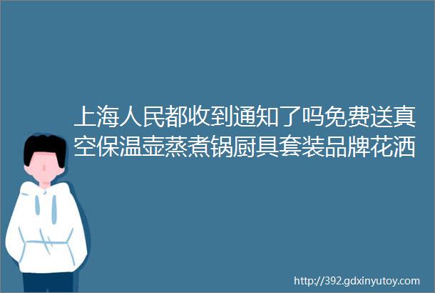 上海人民都收到通知了吗免费送真空保温壶蒸煮锅厨具套装品牌花洒替咱省一笔烂漫四月快来领生活好装备