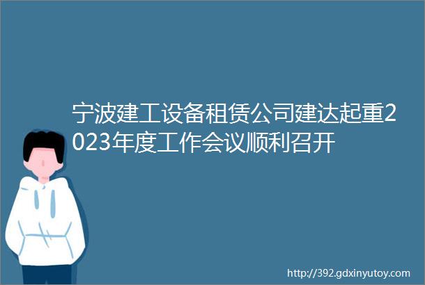 宁波建工设备租赁公司建达起重2023年度工作会议顺利召开