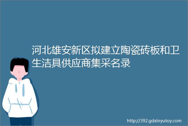 河北雄安新区拟建立陶瓷砖板和卫生洁具供应商集采名录