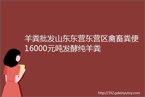 羊粪批发山东东营东营区禽畜粪便16000元吨发酵纯羊粪