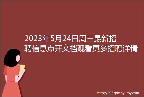 2023年5月24日周三最新招聘信息点开文档观看更多招聘详情私聊我感谢支持