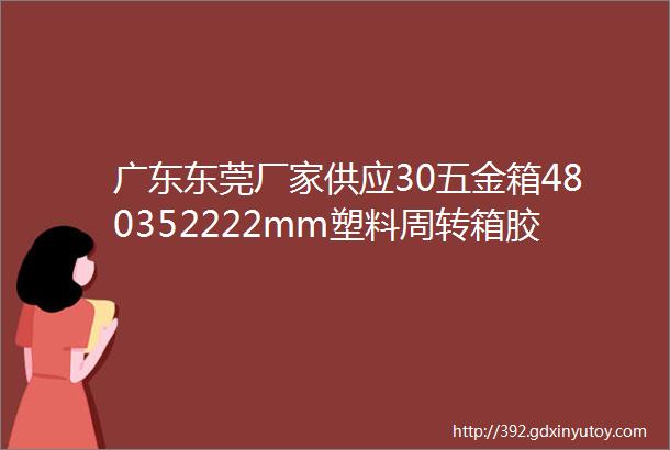 广东东莞厂家供应30五金箱480352222mm塑料周转箱胶