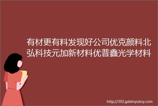 有材更有料发现好公司优克颜料北弘科技元加新材料优普鑫光学材料中科金沅航宇复合材料