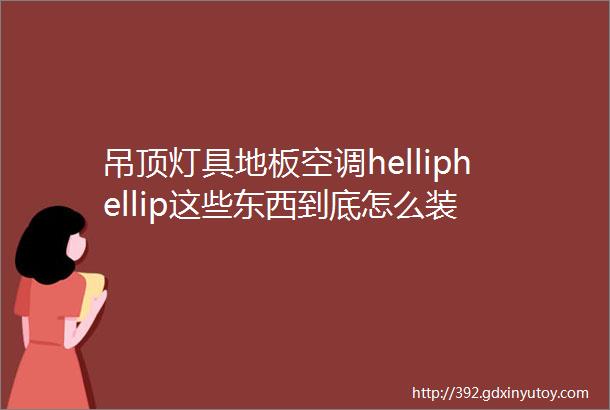 吊顶灯具地板空调helliphellip这些东西到底怎么装