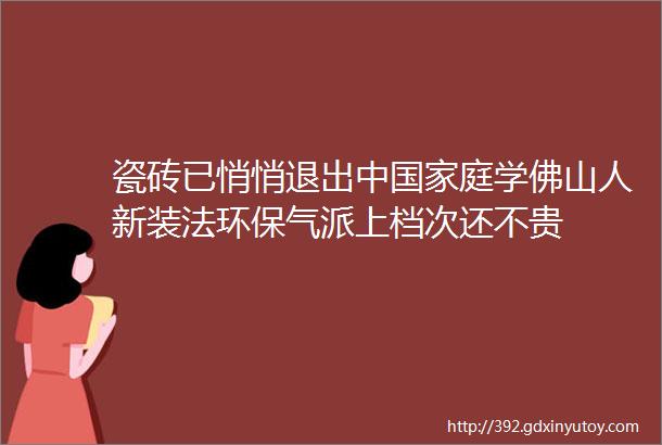 瓷砖已悄悄退出中国家庭学佛山人新装法环保气派上档次还不贵