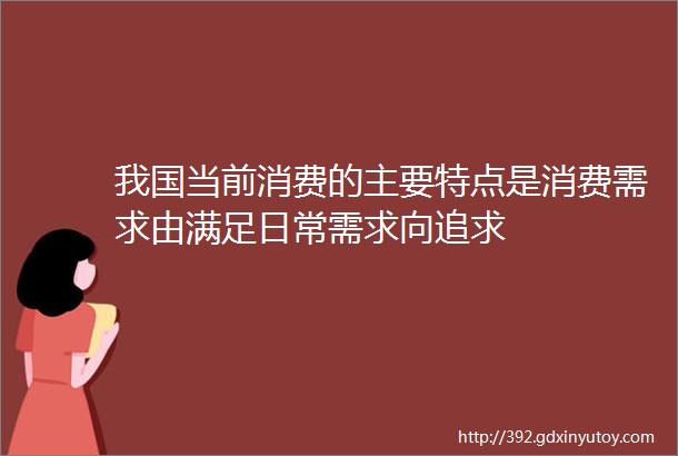 我国当前消费的主要特点是消费需求由满足日常需求向追求