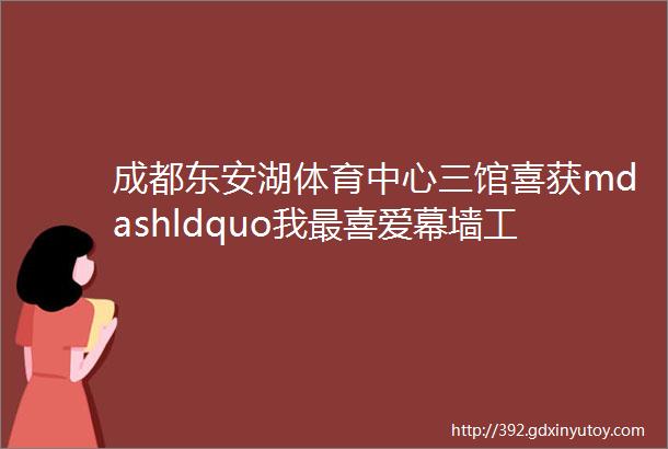 成都东安湖体育中心三馆喜获mdashldquo我最喜爱幕墙工程rdquo