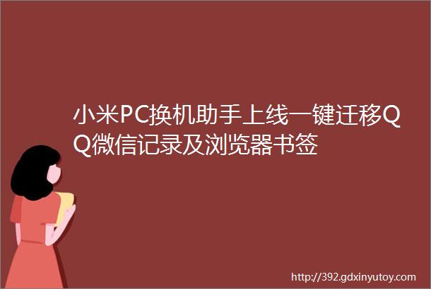 小米PC换机助手上线一键迁移QQ微信记录及浏览器书签