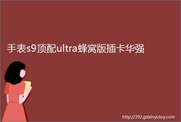 手表s9顶配ultra蜂窝版插卡华强