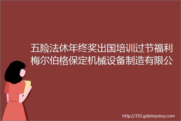 五险法休年终奖出国培训过节福利梅尔伯格保定机械设备制造有限公司诚聘保定人才网1014招聘信息汇总1