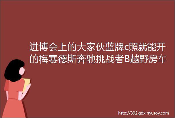 进博会上的大家伙蓝牌c照就能开的梅赛德斯奔驰挑战者B越野房车