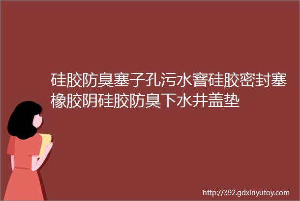 硅胶防臭塞子孔污水窨硅胶密封塞橡胶阴硅胶防臭下水井盖垫