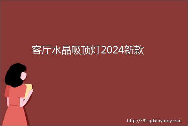 客厅水晶吸顶灯2024新款