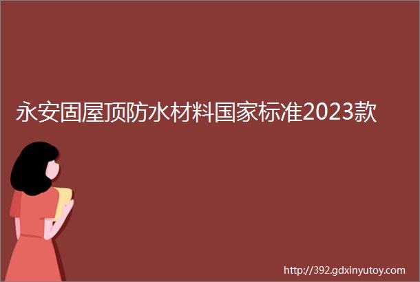 永安固屋顶防水材料国家标准2023款