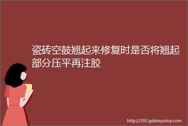 瓷砖空鼓翘起来修复时是否将翘起部分压平再注胶