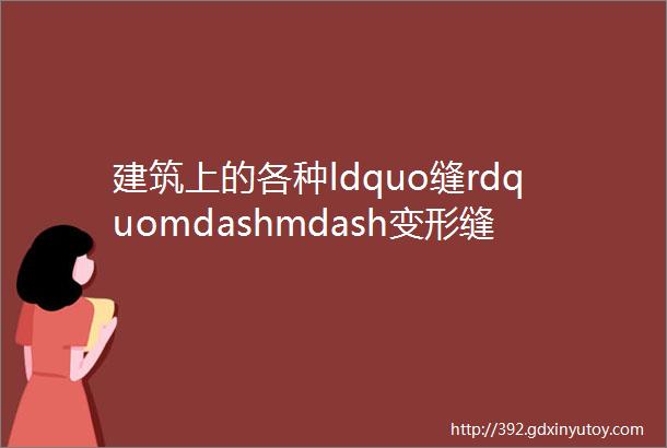 建筑上的各种ldquo缝rdquomdashmdash变形缝伸缩缝施工缝