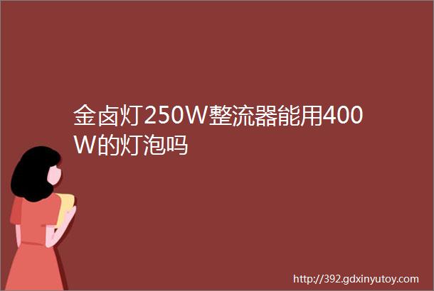 金卤灯250W整流器能用400W的灯泡吗