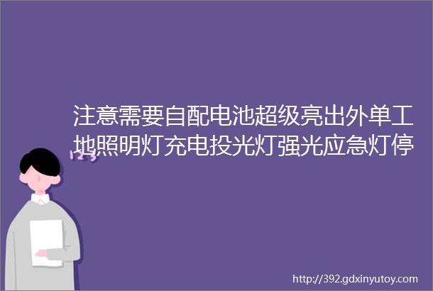 注意需要自配电池超级亮出外单工地照明灯充电投光灯强光应急灯停电家用户外便携手提灯