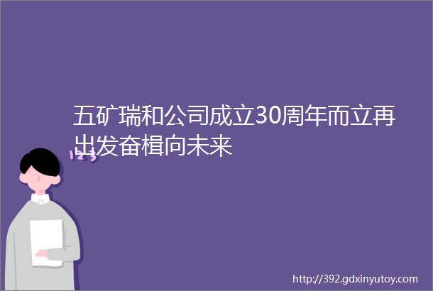 五矿瑞和公司成立30周年而立再出发奋楫向未来