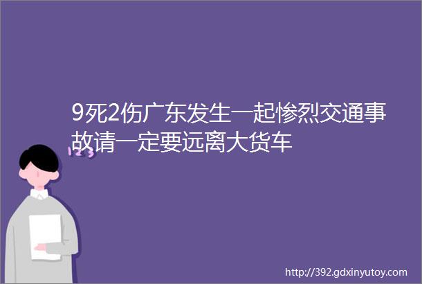 9死2伤广东发生一起惨烈交通事故请一定要远离大货车