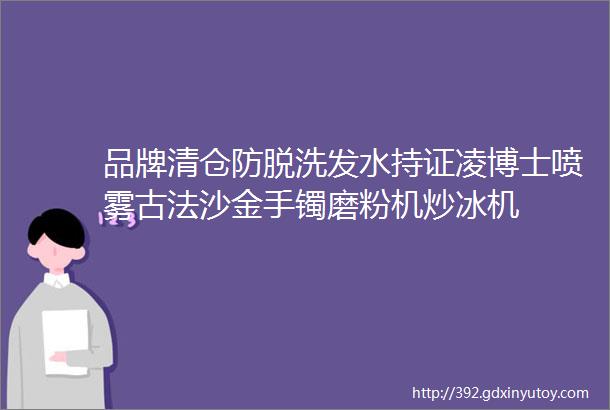 品牌清仓防脱洗发水持证凌博士喷雾古法沙金手镯磨粉机炒冰机