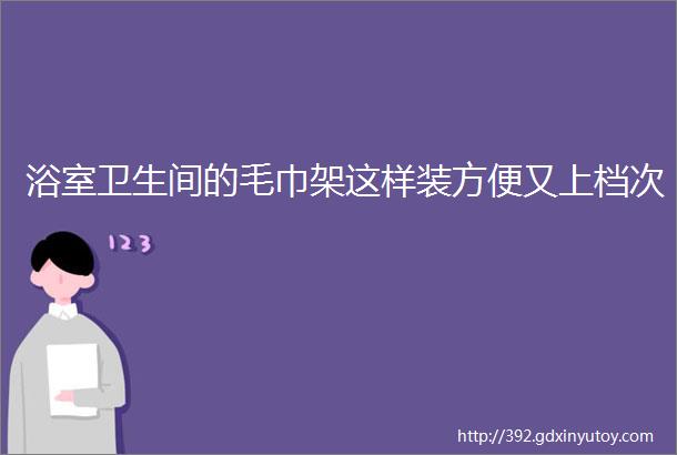 浴室卫生间的毛巾架这样装方便又上档次