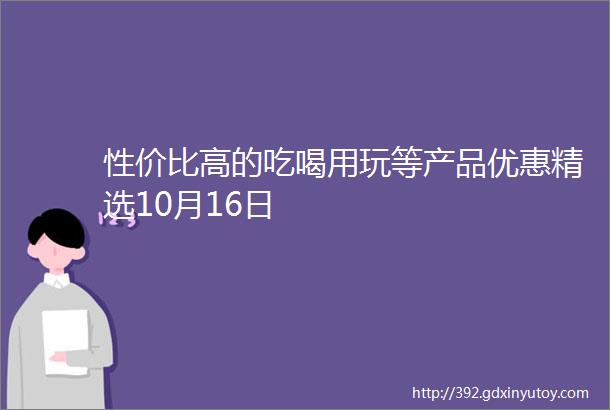 性价比高的吃喝用玩等产品优惠精选10月16日