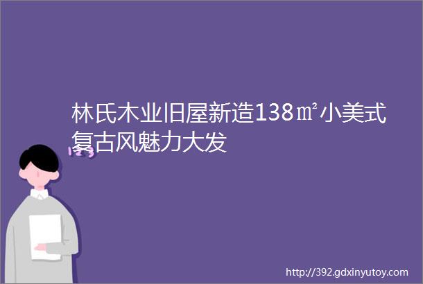 林氏木业旧屋新造138㎡小美式复古风魅力大发