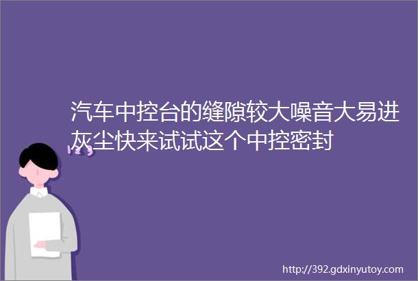 汽车中控台的缝隙较大噪音大易进灰尘快来试试这个中控密封