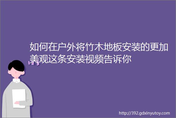 如何在户外将竹木地板安装的更加美观这条安装视频告诉你