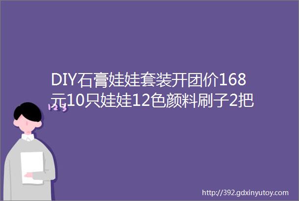 DIY石膏娃娃套装开团价168元10只娃娃12色颜料刷子2把颜料盘1个萌趣可爱陪伴成长每一个细节都充满匠心