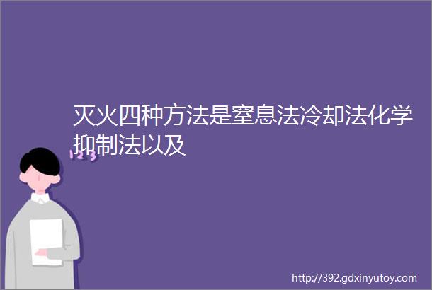 灭火四种方法是窒息法冷却法化学抑制法以及