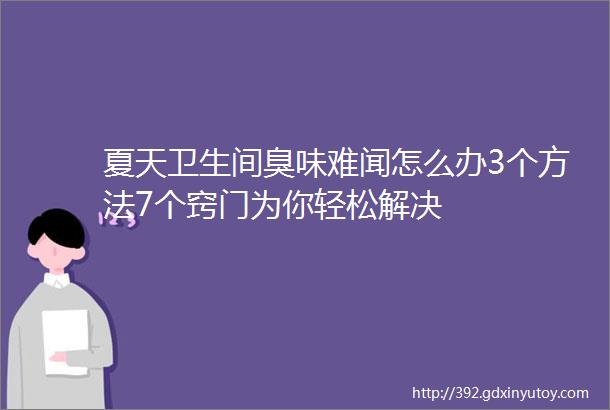 夏天卫生间臭味难闻怎么办3个方法7个窍门为你轻松解决