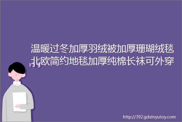 温暖过冬加厚羽绒被加厚珊瑚绒毯北欧简约地毯加厚纯棉长袜可外穿家居服懒人披肩斗篷等